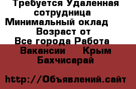 Требуется Удаленная сотрудница › Минимальный оклад ­ 97 000 › Возраст от ­ 18 - Все города Работа » Вакансии   . Крым,Бахчисарай